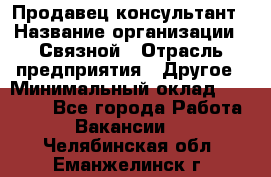 Продавец-консультант › Название организации ­ Связной › Отрасль предприятия ­ Другое › Минимальный оклад ­ 40 000 - Все города Работа » Вакансии   . Челябинская обл.,Еманжелинск г.